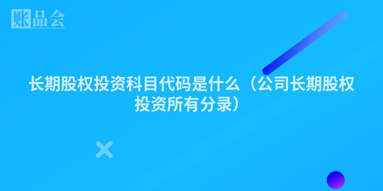 长期股权投资科目代码是什么（公司长期股权投资所有分录）