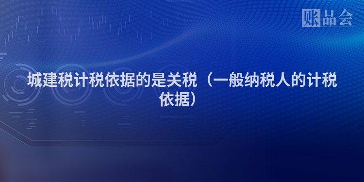 城建税计税依据的是关税（一般纳税人的计税依据）