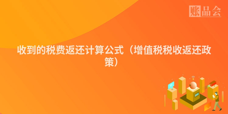 收到的税费返还计算公式（增值税税收返还政策）