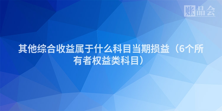 其他综合收益属于什么科目当期损益（6个所有者权益类科目）