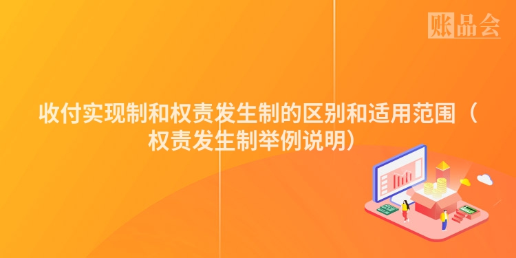 收付实现制和权责发生制的区别和适用范围(权责发生制举例说明)