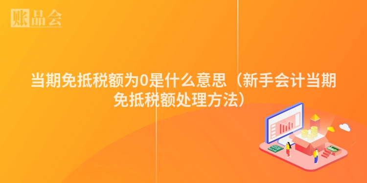 当期免抵税额为0是什么意思（新手会计当期免抵税额处理方法）