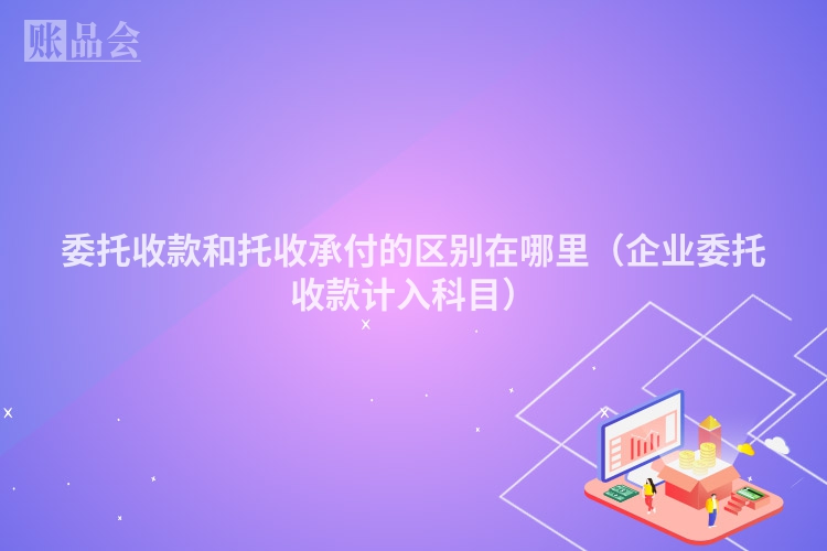 委托收款和托收承付的区别在哪里（企业委托收款计入科目）