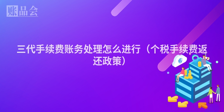 三代手续费账务处理怎么进行（个税手续费返还政策）