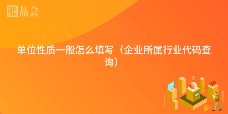 单位性质一般怎么填写（企业所属行业代码查询）
