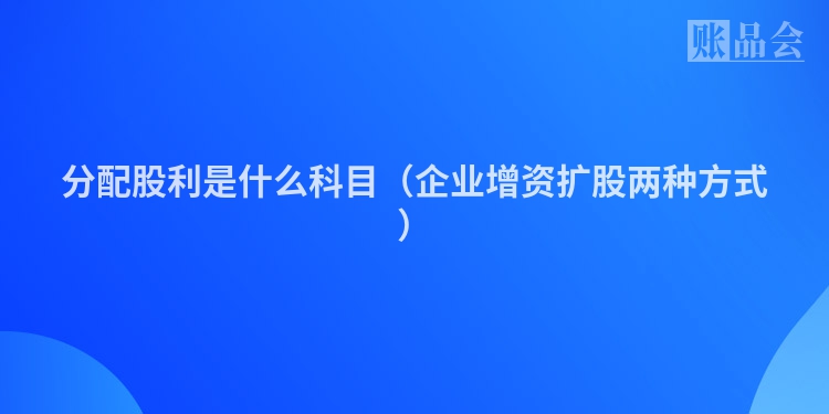 分配股利是什么科目（企业增资扩股两种方式）