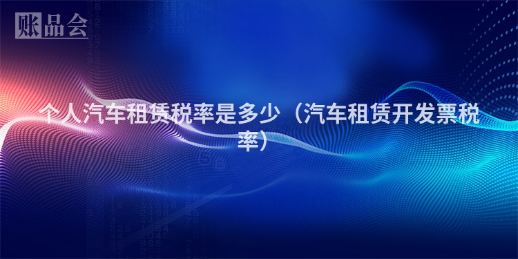 个人汽车租赁税率是多少（汽车租赁开发票税率）