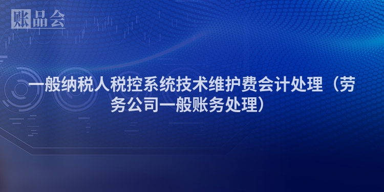 一般纳税人税控系统技术维护费会计处理（劳务公司一般账务处理）