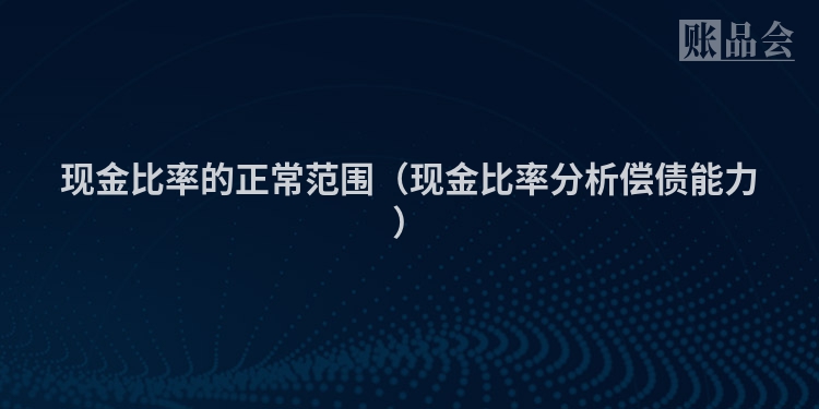 现金比率的正常范围（现金比率分析偿债能力）