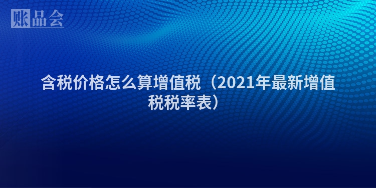 含税价格怎么算增值税（2021年最新增值税税率表）