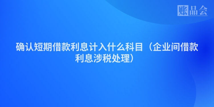 确认短期借款利息计入什么科目（企业间借款利息涉税处理）