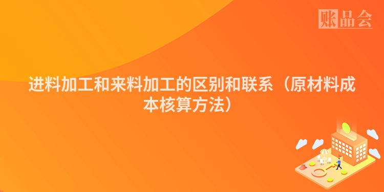 进料加工和来料加工的区别和联系(原材料成本核算方法)