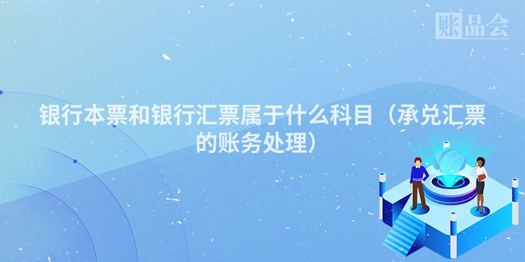 银行本票和银行汇票属于什么科目（承兑汇票的账务处理）