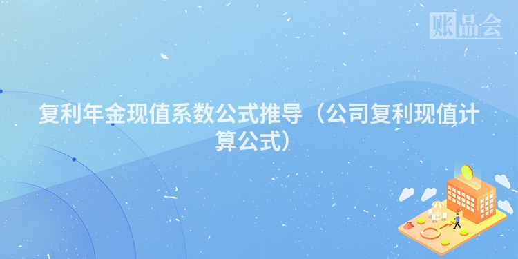 复利年金现值系数公式推导（公司复利现值计算公式）