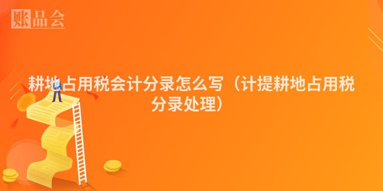 耕地占用税会计分录怎么写（计提耕地占用税分录处理）