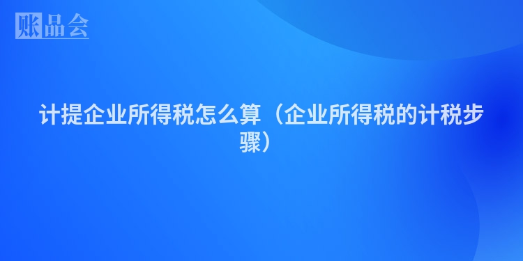 计提企业所得税怎么算（企业所得税的计税步骤）