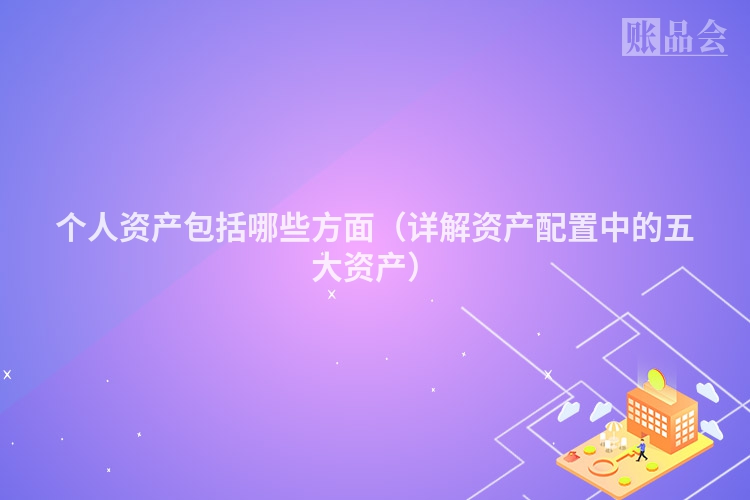 个人资产包括哪些方面（详解资产配置中的五大资产）