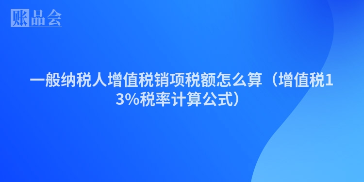 一般纳税人增值税销项税额怎么算（增值税13%税率计算公式）