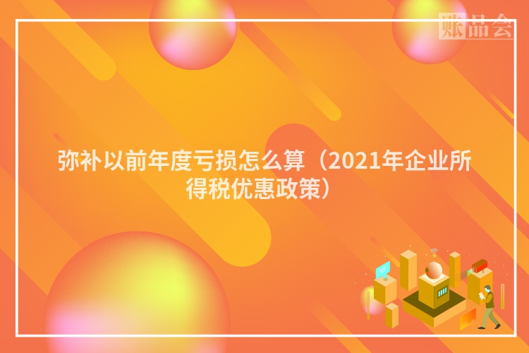 弥补以前年度亏损怎么算（2021年企业所得税优惠政策）