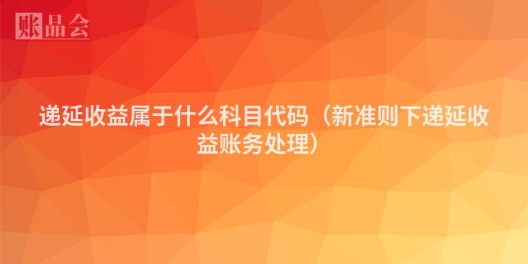 递延收益属于什么科目代码（新准则下递延收益账务处理）
