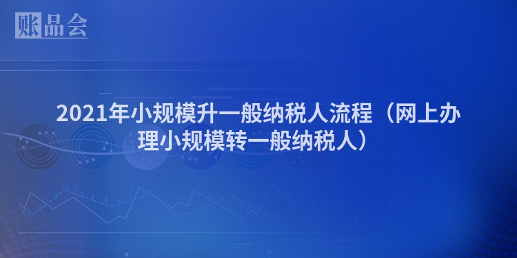 2021年小规模升一般纳税人流程（网上办理小规模转一般纳税人）