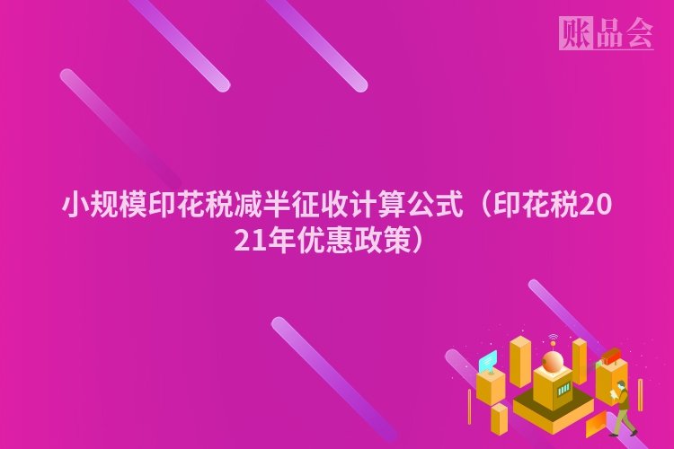小规模印花税减半征收计算公式（印花税2021年优惠政策）