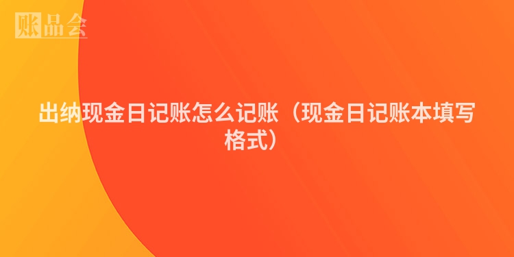 出纳现金日记账怎么记账（现金日记账本填写格式）