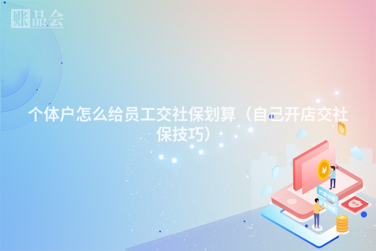 个体户怎么给员工交社保划算（自己开店交社保技巧）