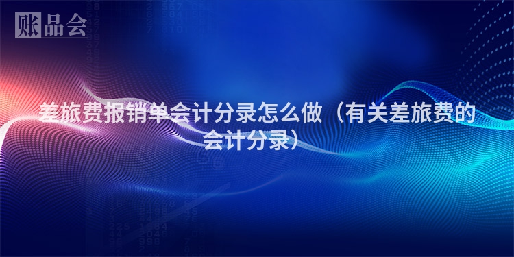 差旅费报销单会计分录怎么做（有关差旅费的会计分录）