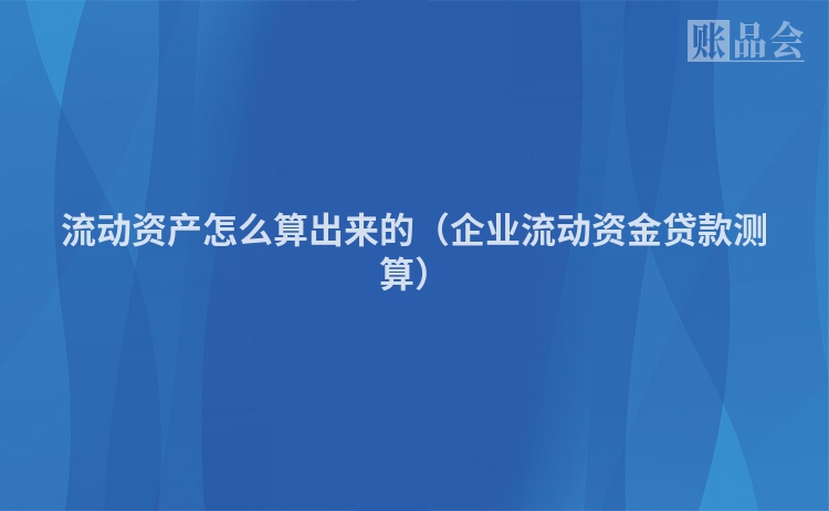 流动资产怎么算出来的（企业流动资金贷款测算）