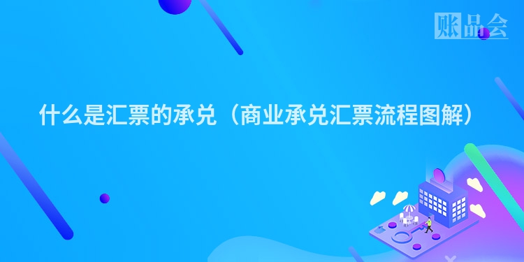 什么是汇票的承兑（商业承兑汇票流程图解）