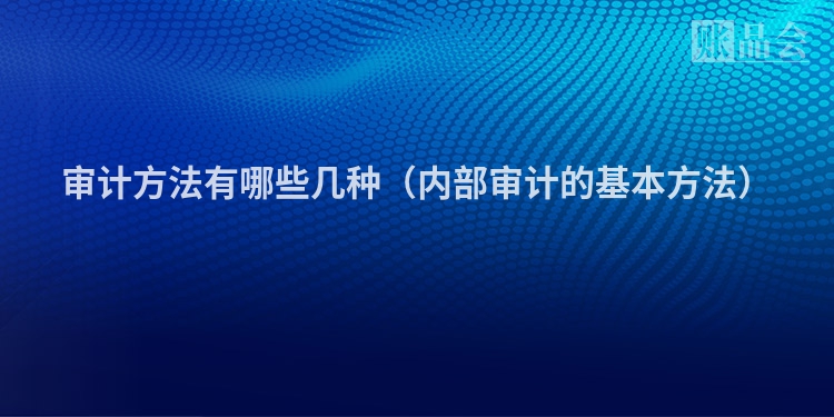 审计方法有哪些几种（内部审计的基本方法）
