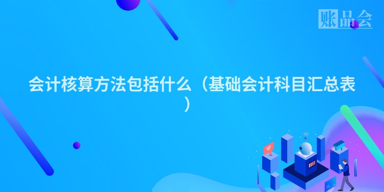 会计核算方法包括什么（基础会计科目汇总表）