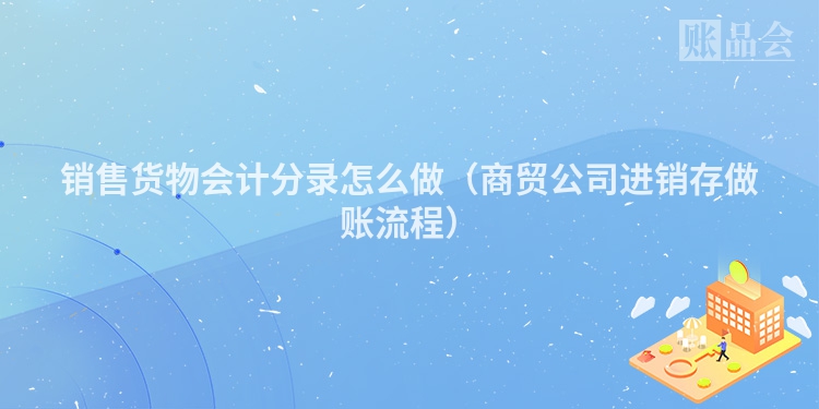 销售货物会计分录怎么做（商贸公司进销存做账流程）