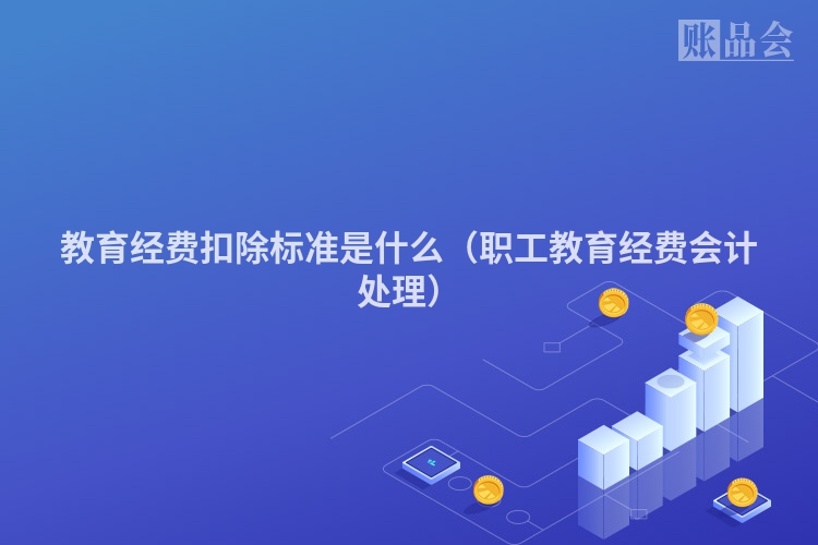 教育经费扣除标准是什么（职工教育经费会计处理）