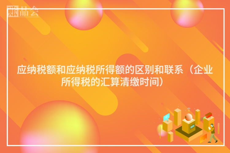 应纳税额和应纳税所得额的区别和联系（企业所得税的汇算清缴时间）