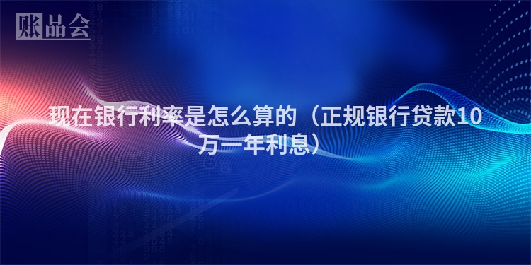 现在银行利率是怎么算的（正规银行贷款10万一年利息）