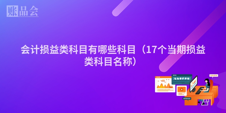 会计损益类科目有哪些科目（17个当期损益类科目名称）