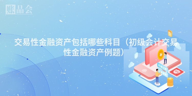 交易性金融资产包括哪些科目（初级会计交易性金融资产例题）