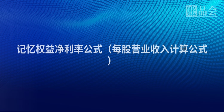 记忆权益净利率公式（每股营业收入计算公式）