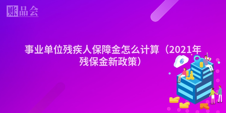 事业单位残疾人保障金怎么计算（2021年残保金新政策）