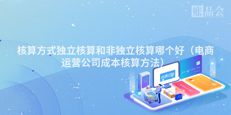 核算方式独立核算和非独立核算哪个好（电商运营公司成本核算方法）