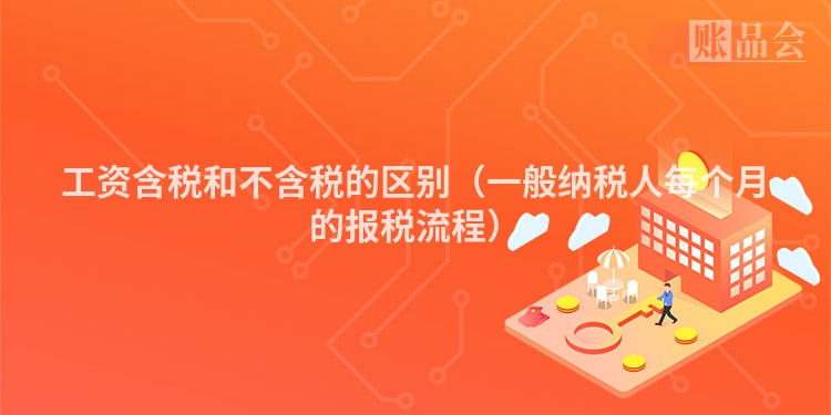 工资含税和不含税的区别（一般纳税人每个月的报税流程）