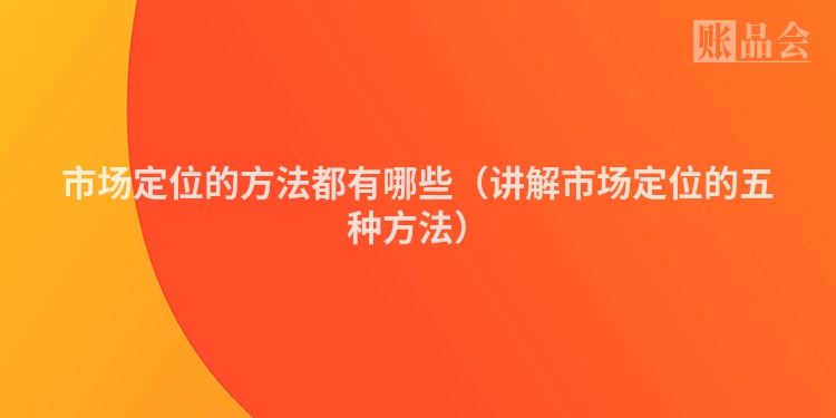 市场定位的方法都有哪些（讲解市场定位的五种方法）