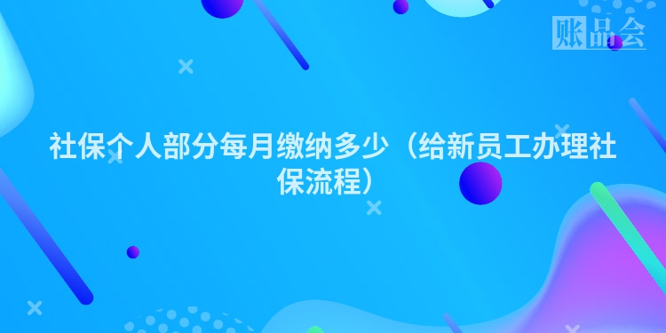 社保个人部分每月缴纳多少（给新员工办理社保流程）