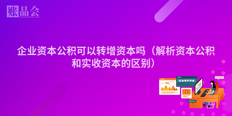 企业资本公积可以转增资本吗（解析资本公积和实收资本的区别）