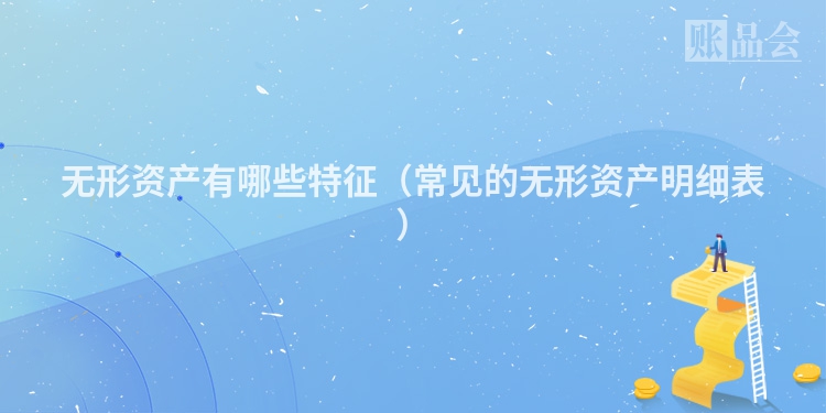 无形资产有哪些特征（常见的无形资产明细表）