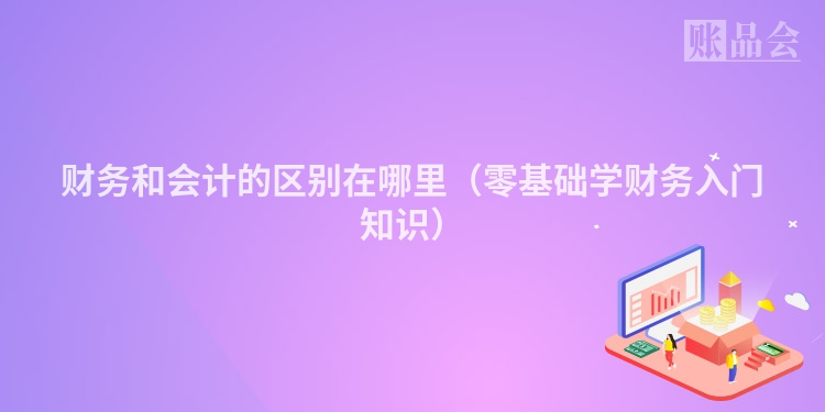 财务和会计的区别在哪里（零基础学财务入门知识）
