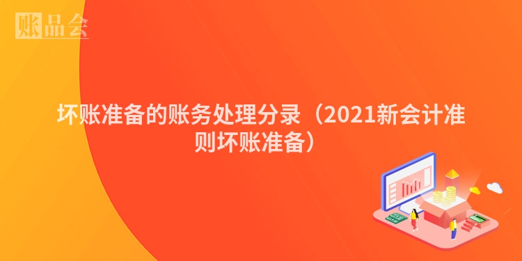 坏账准备的账务处理分录（2021新会计准则坏账准备）