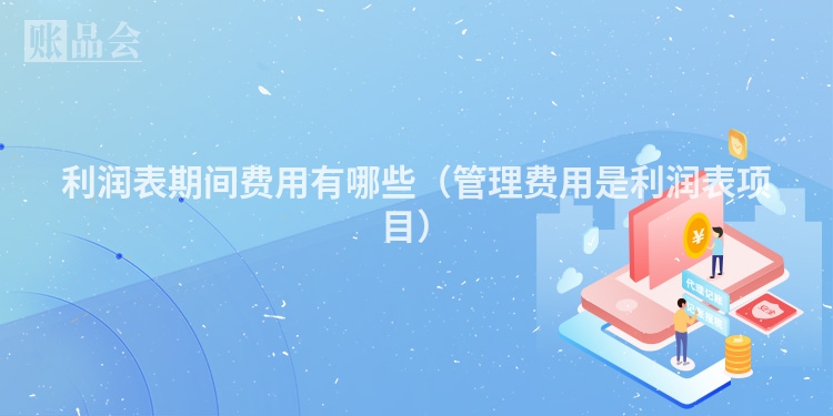 利润表期间费用有哪些（管理费用是利润表项目）